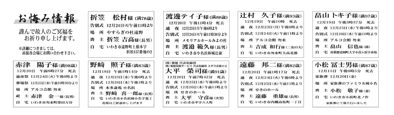 福島県いわき市内折笠　松村さん（78歳）遠野町上根本字折松 やすらぎの杜遠野渡邊テイ子さん（88歳）小名浜林城辻前　メモリアルホールみよの杜辻村　久子さん（93歳）勿来町大高北郡　アルコ会館勿来赤津　陽子さん（98歳）勿来町窪田万谷　アルコ会館勿来野﨑　照子さん（83歳）小名浜岡小名字荒工　本多斎苑小名浜大平　榮司さん（91歳）平字六人町　せきのホール遠藤　邦二さん（82歳）内郷高坂町一丁目　せきのホール小松　冨士男さん（87歳）小浜町北ノ作　家族葬のファミラル岡小名福島県いわき市外畠山 トキ子さん（97歳）双葉郡富岡町大字小良ヶ浜字赤坂　アルコ会館勿来熊谷　邦子さん　97歳三和町差塩字館下熊谷　有子さん通夜：25日午後６時より　告別式：26日午前11時より　場所：ＪＡ葬祭ラポール平窪　※花環は辞退