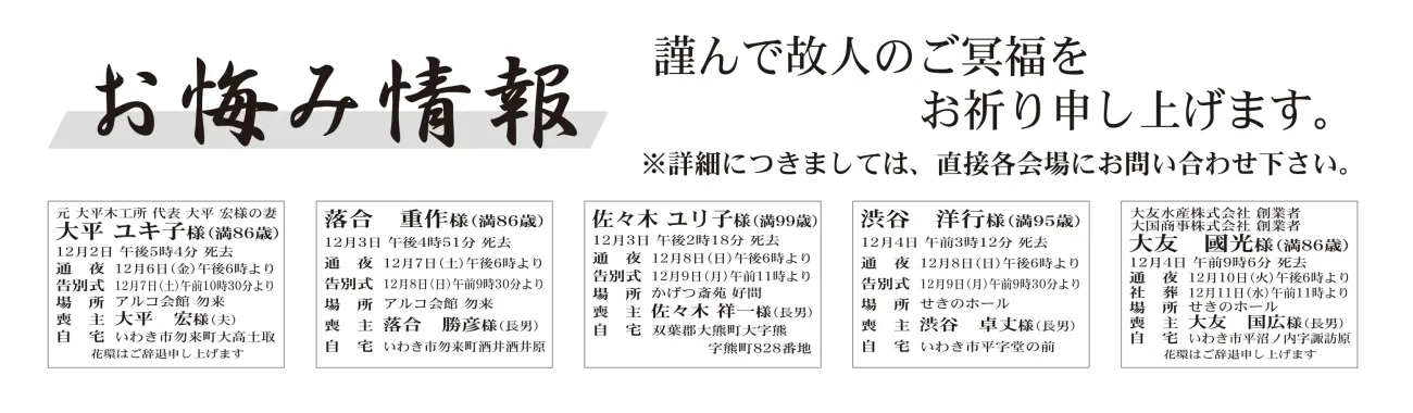 大平　ユキ子さん（86歳）勿来町大高土取落合　重作さん（86歳）勿来町酒井酒井原佐々木　ユリ子さん（99歳）双葉郡大熊町大字熊渋谷　洋行さん（95歳）平字堂の前大友　國光さん（86歳）平沼ノ内字諏訪原猪狩　幸雄さん　87歳若葉台一丁目猪狩　洋さん通夜：８日午後６時から　告別式：９日午前11時から　場所：リリーブホールさんえい　※花環は辞退